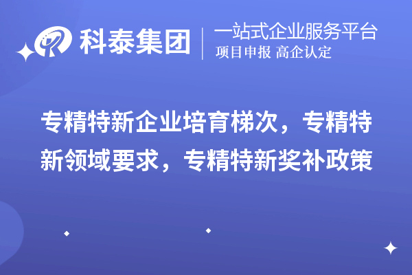 專精特新企業(yè)培育梯次，專精特新領(lǐng)域要求，專精特新獎補政策