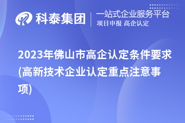 2023年佛山市高企認定條件要求(高新技術(shù)企業(yè)認定重點注意事項)