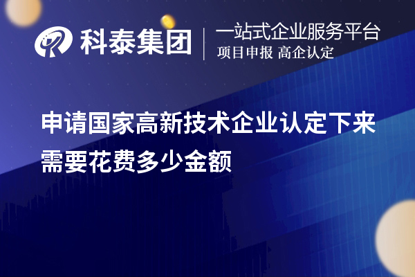 申請(qǐng)國(guó)家高新技術(shù)企業(yè)認(rèn)定下來(lái)需要花費(fèi)多少金額