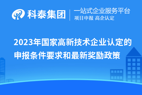 2023年國家高新技術(shù)企業(yè)認(rèn)定的申報條件要求和最新獎勵政策