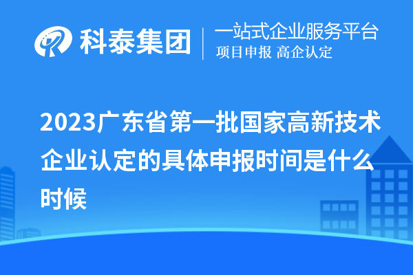 2023廣東省第一批國(guó)家高新技術(shù)企業(yè)認(rèn)定的具體申報(bào)時(shí)間是什么時(shí)候