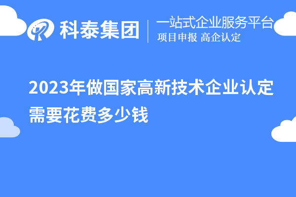 2023年做國(guó)家高新技術(shù)企業(yè)認(rèn)定需要花費(fèi)多少錢