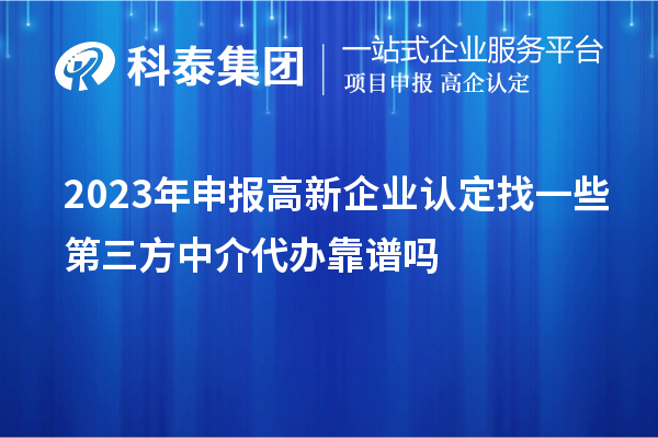 2023年申報(bào)高新企業(yè)認(rèn)定找一些第三方中介代辦靠譜嗎