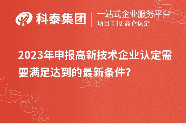 2023年申報高新技術企業(yè)認定需要滿足達到的最新條件？