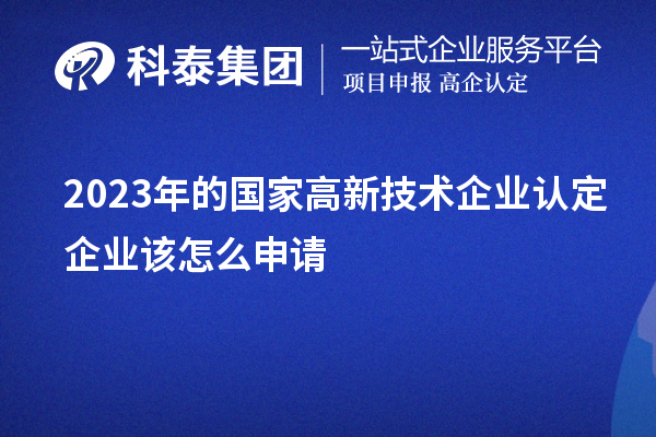 2023年的國家高新技術(shù)企業(yè)認(rèn)定企業(yè)該怎么申請