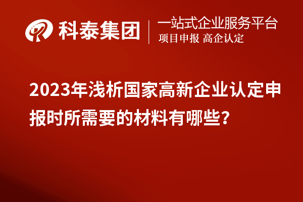 2023年淺析國(guó)家高新企業(yè)認(rèn)定申報(bào)時(shí)所需要的材料有哪些？