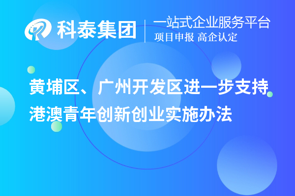 黃埔區(qū)、廣州開發(fā)區(qū)進一步支持港澳青年創(chuàng)新創(chuàng)業(yè)實施辦法