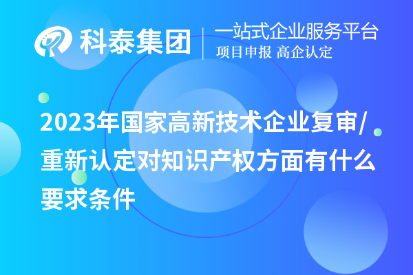 2023年國家高新技術(shù)企業(yè)復(fù)審/重新認(rèn)定對(duì)知識(shí)產(chǎn)權(quán)方面有什么要求條件