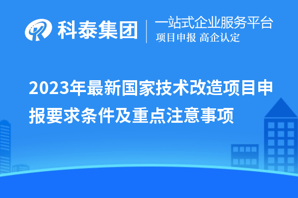 2023年最新國(guó)家技術(shù)改造項(xiàng)目申報(bào)要求條件及重點(diǎn)注意事項(xiàng)