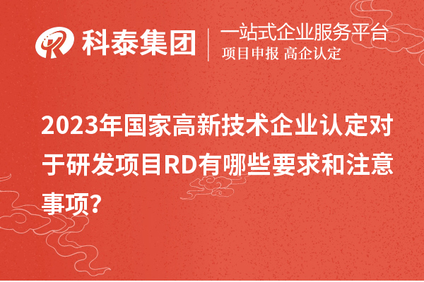 2023年國家高新技術(shù)企業(yè)認(rèn)定對(duì)于研發(fā)項(xiàng)目RD有哪些要求和注意事項(xiàng)？