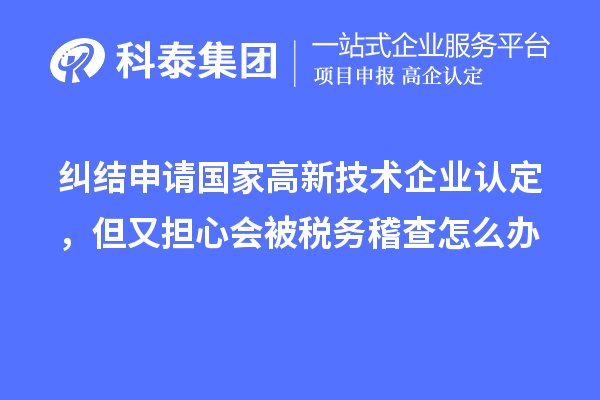 糾結(jié)申請國家高新技術(shù)企業(yè)認定，但又擔(dān)心會被稅務(wù)稽查怎么辦