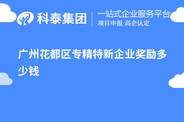 廣州花都區(qū)專精特新企業(yè)獎(jiǎng)勵(lì)多少錢？補(bǔ)貼政策一覽