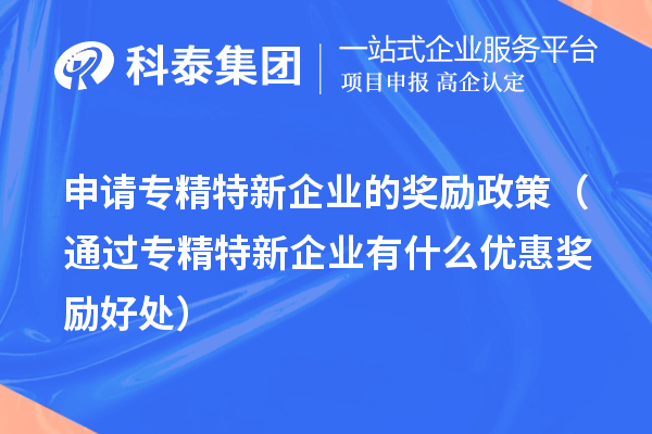 申請(qǐng)專精特新企業(yè)的獎(jiǎng)勵(lì)政策（通過專精特新企業(yè)有什么優(yōu)惠獎(jiǎng)勵(lì)好處） 