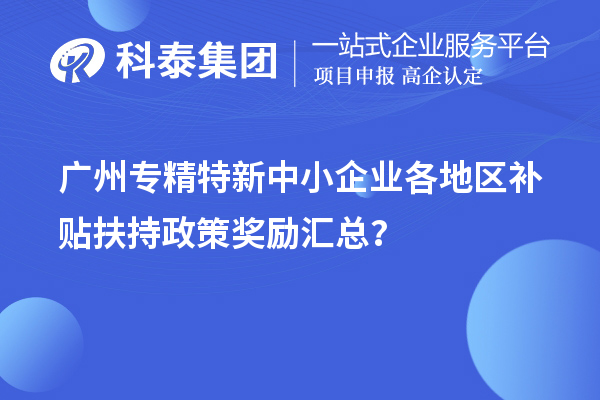 廣州專精特新中小企業(yè)各地區(qū)補貼扶持政策獎勵匯總？