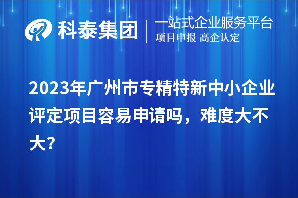 2023年<a href=http://m.gif521.com/guangzhou/ target=_blank class=infotextkey>廣州市專精特新</a>中小企業(yè)評(píng)定項(xiàng)目容易申請(qǐng)嗎，難度大不大？