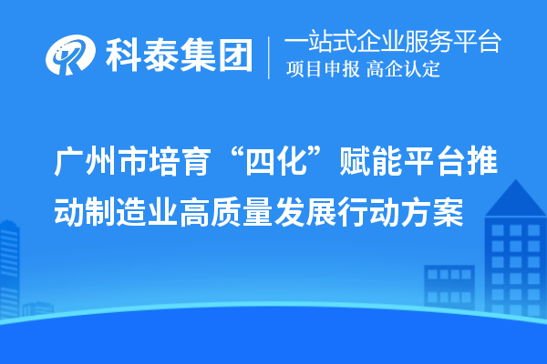 廣州市培育“四化”賦能平臺推動制造業(yè)高質(zhì)量發(fā)展行動方案