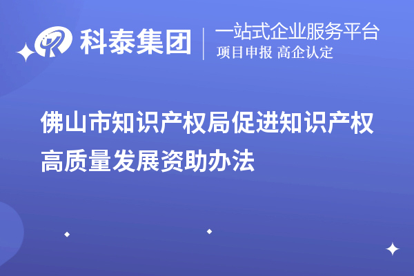 佛山市知識產(chǎn)權局促進知識產(chǎn)權高質(zhì)量發(fā)展資助辦法