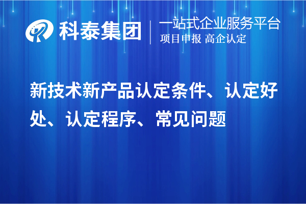 新技術(shù)新產(chǎn)品認定條件、認定好處、認定程序、常見問題