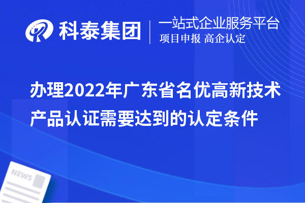 辦理2022年廣東省名優(yōu)高新技術產品認證需要達到的認定條件