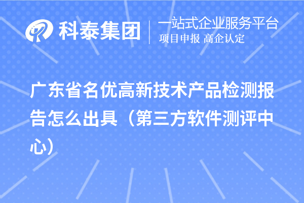 2022年廣東省名優(yōu)高新技術(shù)產(chǎn)品檢測(cè)報(bào)告怎么出具（第三方軟件測(cè)評(píng)中心）