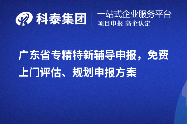 廣東省專精特新輔導(dǎo)申報，免費上門評估、規(guī)劃申報方案