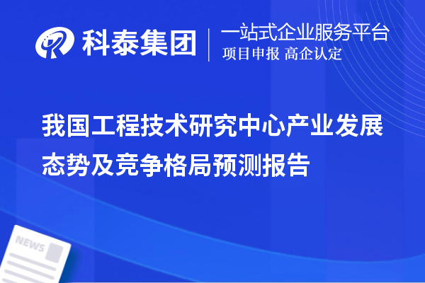 我國(guó)工程技術(shù)研究中心產(chǎn)業(yè)發(fā)展態(tài)勢(shì)及競(jìng)爭(zhēng)格局預(yù)測(cè)報(bào)告