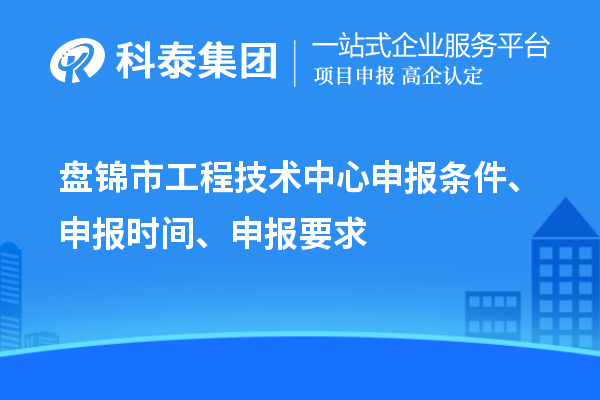 盤錦市工程技術(shù)中心申報條件、申報時間、申報要求