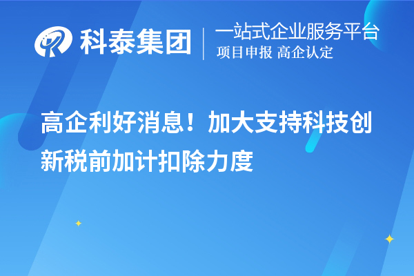 高企利好消息！加大支持科技創(chuàng)新稅前加計(jì)扣除力度