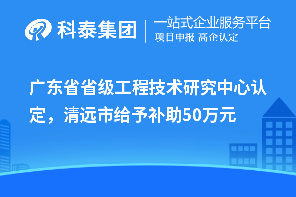 廣東省省級(jí)工程技術(shù)研究中心認(rèn)定，清遠(yuǎn)市給予補(bǔ)助50萬元