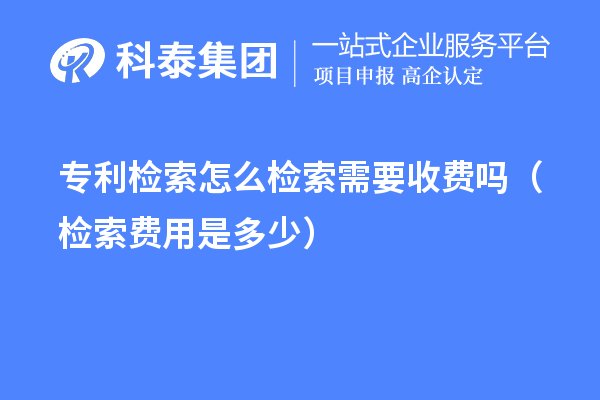 專利檢索怎么檢索需要收費(fèi)嗎（檢索費(fèi)用是多少）