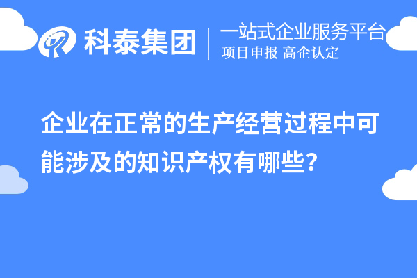 企業(yè)在正常的生產(chǎn)經(jīng)營過程中可能涉及的知識產(chǎn)權(quán)有哪些？