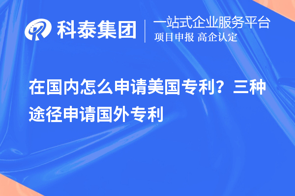 在國內(nèi)怎么申請(qǐng)美國專利？三種途徑申請(qǐng)國外專利