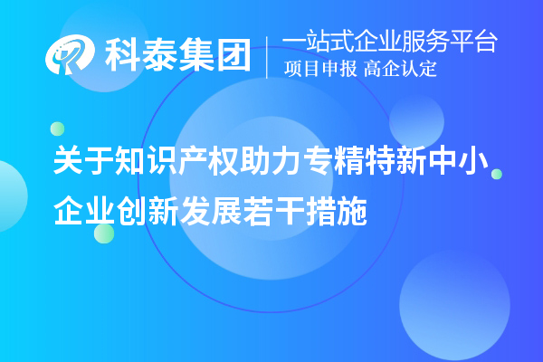 關(guān)于知識(shí)產(chǎn)權(quán)助力專精特新中小企業(yè)創(chuàng)新發(fā)展若干措施