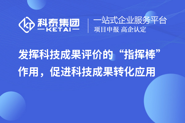 發(fā)揮科技成果評(píng)價(jià)的“指揮棒”作用，促進(jìn)科技成果轉(zhuǎn)化應(yīng)用