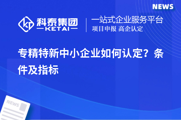 專精特新中小企業(yè)如何認(rèn)定？條件及指標(biāo)