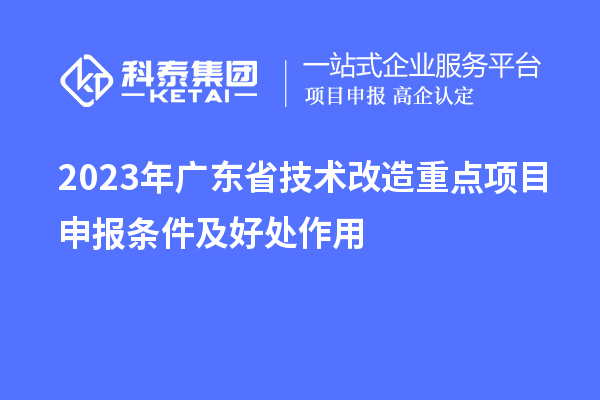 2023年廣東省技術(shù)改造重點(diǎn)項(xiàng)目申報(bào)條件及好處作用