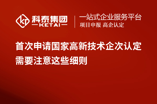 首次申請國家高新技術(shù)企次認定需要注意這些細則