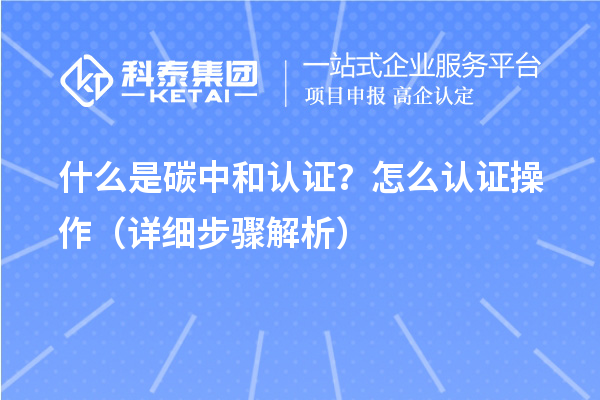 什么是碳中和認(rèn)證？怎么認(rèn)證操作（詳細(xì)步驟解析）