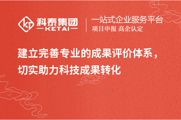 建立完善專業(yè)的成果評價體系，切實助力科技成果轉(zhuǎn)化