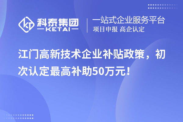 江門高新技術(shù)企業(yè)補(bǔ)貼政策，初次認(rèn)定最高補(bǔ)助50萬元！