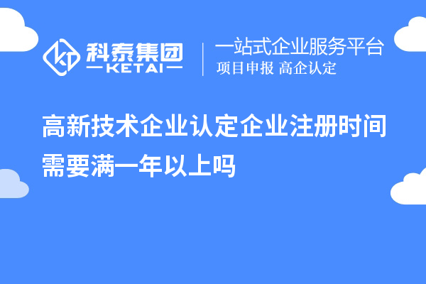 高新技術企業(yè)認定企業(yè)注冊時間需要滿一年以上嗎