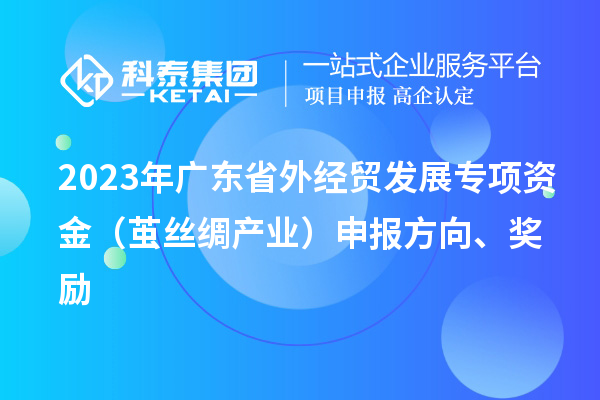 2023年廣東省外經(jīng)貿(mào)發(fā)展專項資金（繭絲綢產(chǎn)業(yè)）申報方向、獎勵