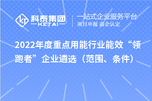 2022年度重點(diǎn)用能行業(yè)能效“領(lǐng)跑者”企業(yè)遴選（范圍、條件）