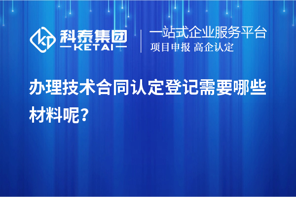 辦理技術(shù)合同認(rèn)定登記需要哪些材料呢？