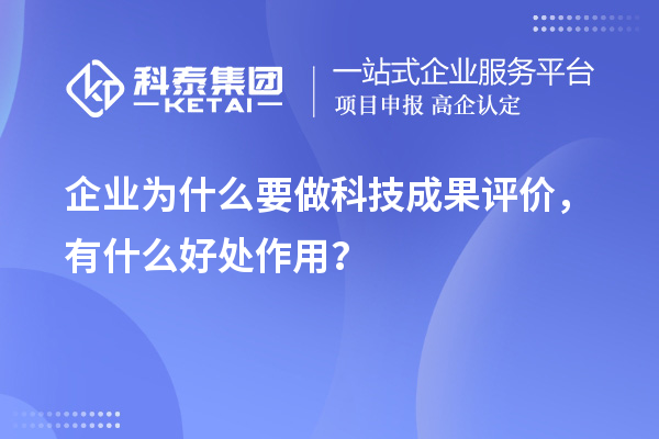 企業(yè)為什么要做科技成果評(píng)價(jià)，有什么好處作用？