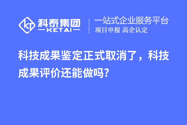 科技成果鑒定正式取消了，科技成果評(píng)價(jià)還能做嗎?