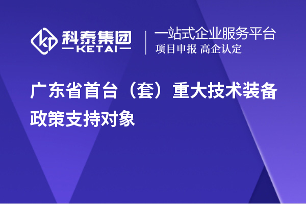 廣東省首臺(tái)（套）重大技術(shù)裝備政策支持對(duì)象