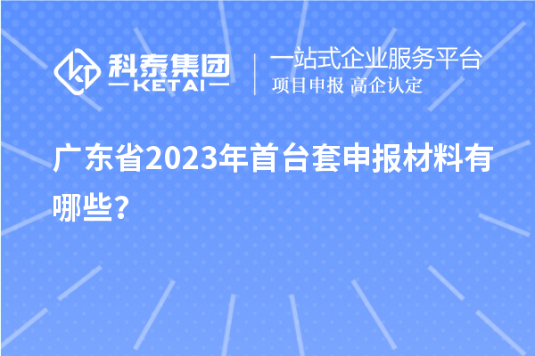 廣東省2023年<a href=http://m.gif521.com/stt/ target=_blank class=infotextkey>首臺套</a>申報材料有哪些？