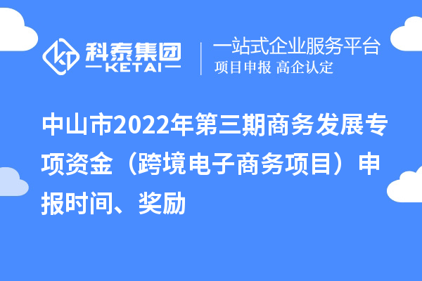 中山市2022年第三期商務(wù)發(fā)展專項(xiàng)資金（跨境電子商務(wù)項(xiàng)目）申報(bào)時(shí)間、獎(jiǎng)勵(lì)