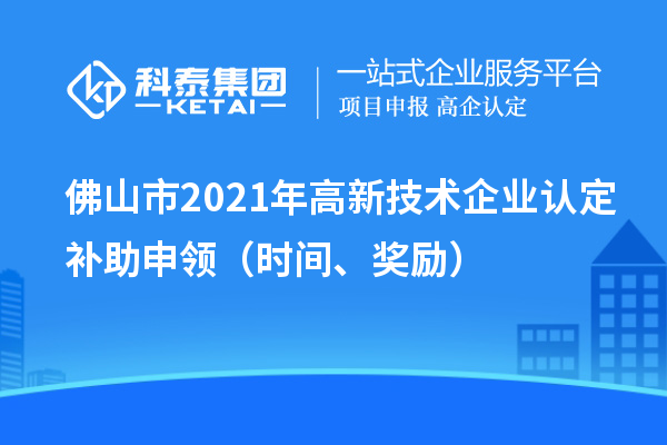 佛山市2021年高新技術(shù)企業(yè)認(rèn)定補(bǔ)助申領(lǐng)（時(shí)間、獎(jiǎng)勵(lì)）